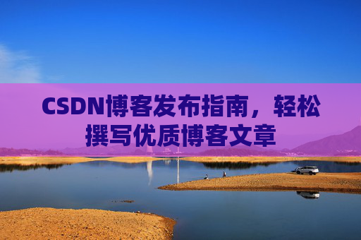 CSDN博客发布指南,轻松撰写优质博客文章